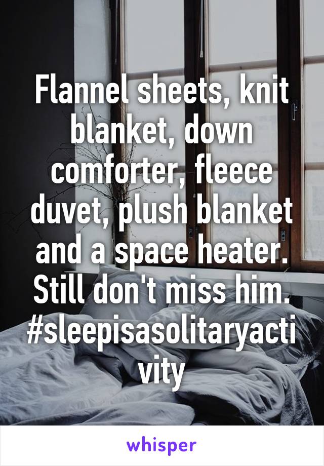 Flannel sheets, knit blanket, down comforter, fleece duvet, plush blanket and a space heater.
Still don't miss him.
#sleepisasolitaryactivity