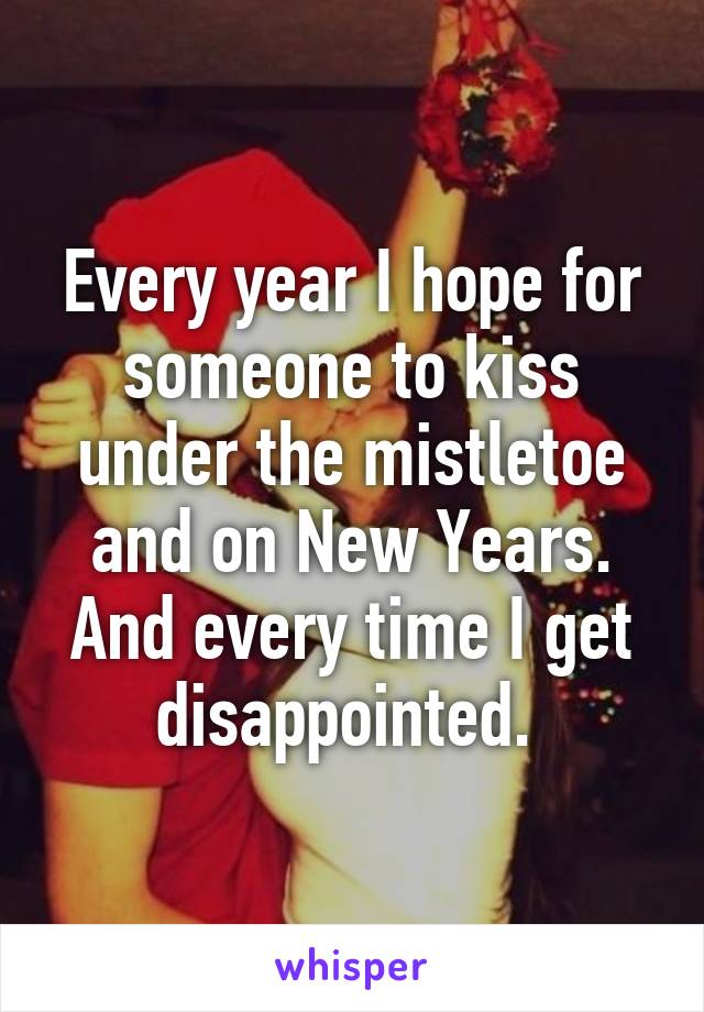 Every year I hope for someone to kiss under the mistletoe and on New Years. And every time I get disappointed. 