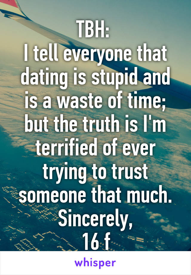 TBH: 
I tell everyone that dating is stupid and is a waste of time; but the truth is I'm terrified of ever trying to trust someone that much.
Sincerely,
16 f