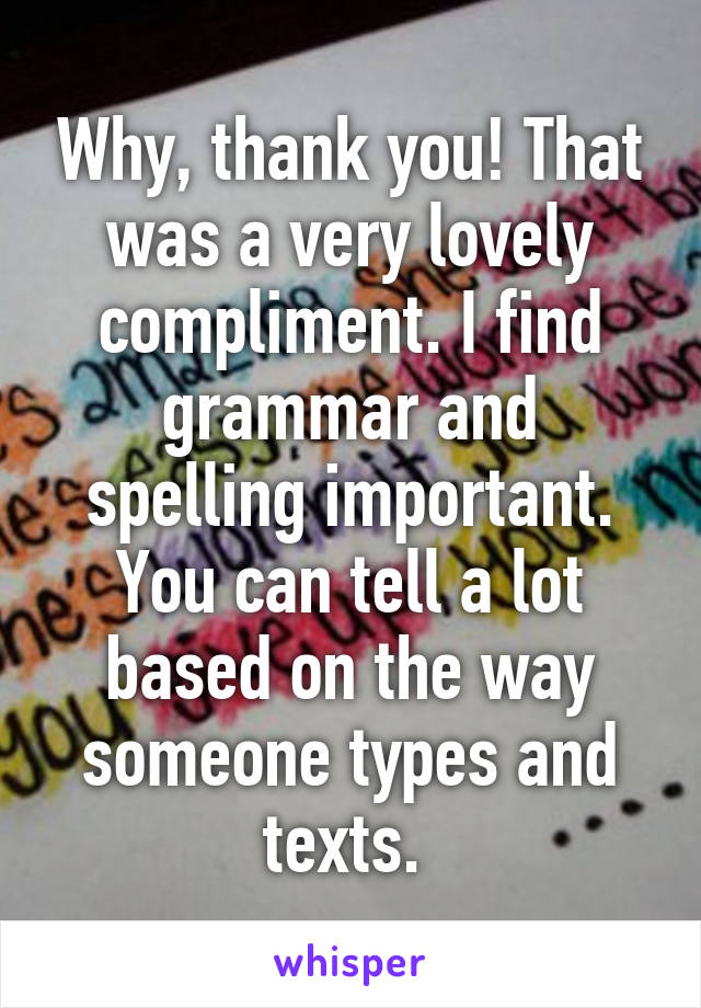 Why, thank you! That was a very lovely compliment. I find grammar and spelling important. You can tell a lot based on the way someone types and texts. 