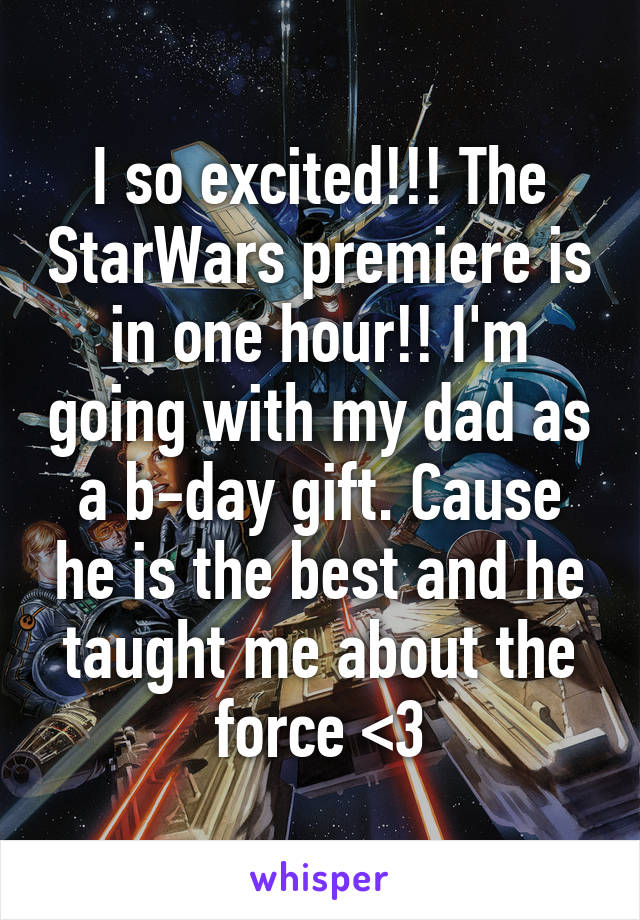 I so excited!!! The StarWars premiere is in one hour!! I'm going with my dad as a b-day gift. Cause he is the best and he taught me about the force <3