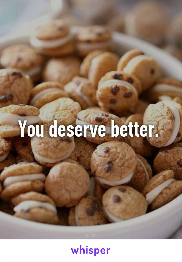 You deserve better. 