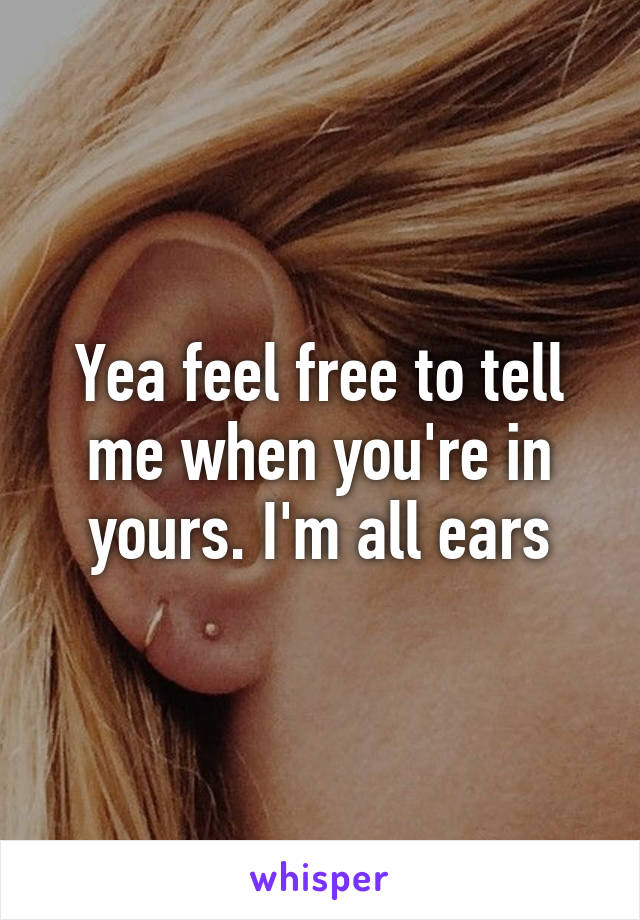 Yea feel free to tell me when you're in yours. I'm all ears