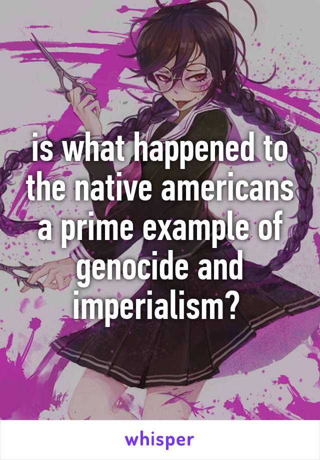 is what happened to the native americans a prime example of genocide and imperialism? 