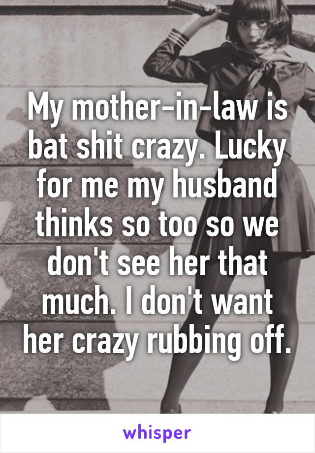 My mother-in-law is bat shit crazy. Lucky for me my husband thinks so too so we don't see her that much. I don't want her crazy rubbing off.