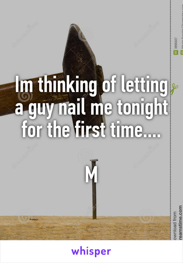 Im thinking of letting a guy nail me tonight for the first time....

M