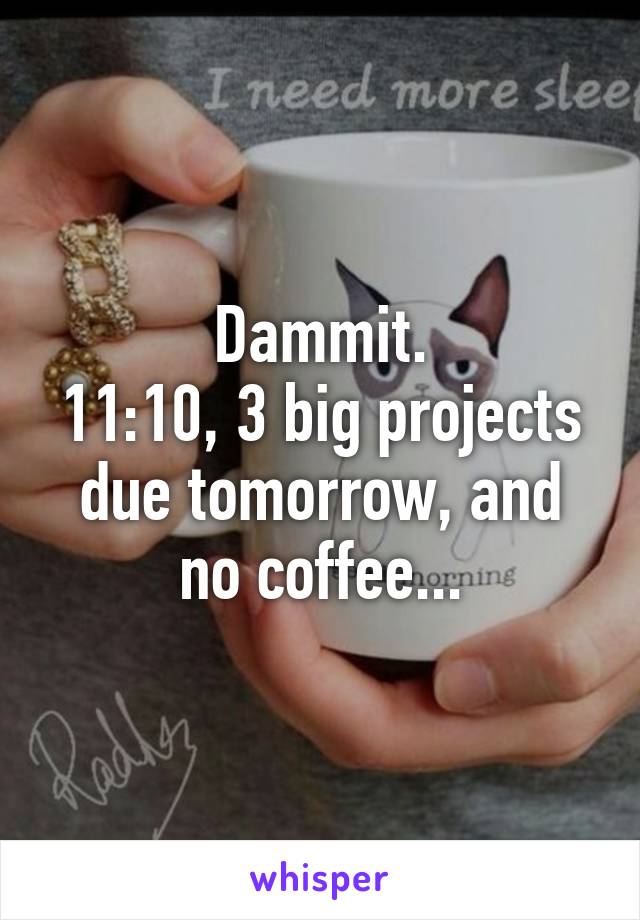 Dammit.
11:10, 3 big projects due tomorrow, and no coffee...