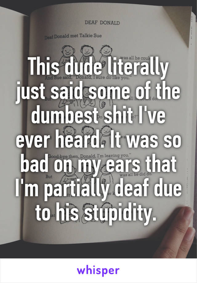 This dude literally just said some of the dumbest shit I've ever heard. It was so bad on my ears that I'm partially deaf due to his stupidity. 