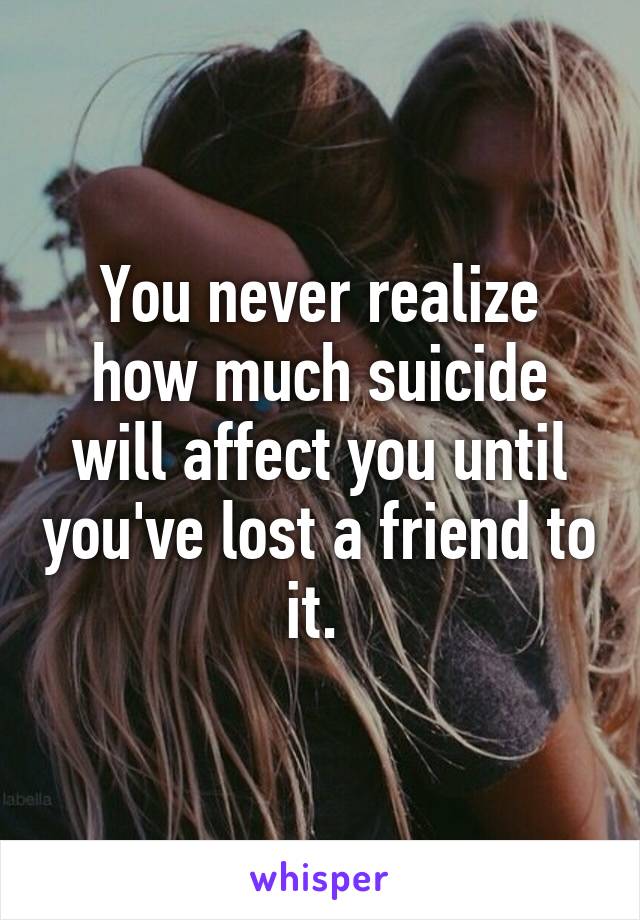 You never realize how much suicide will affect you until you've lost a friend to it. 