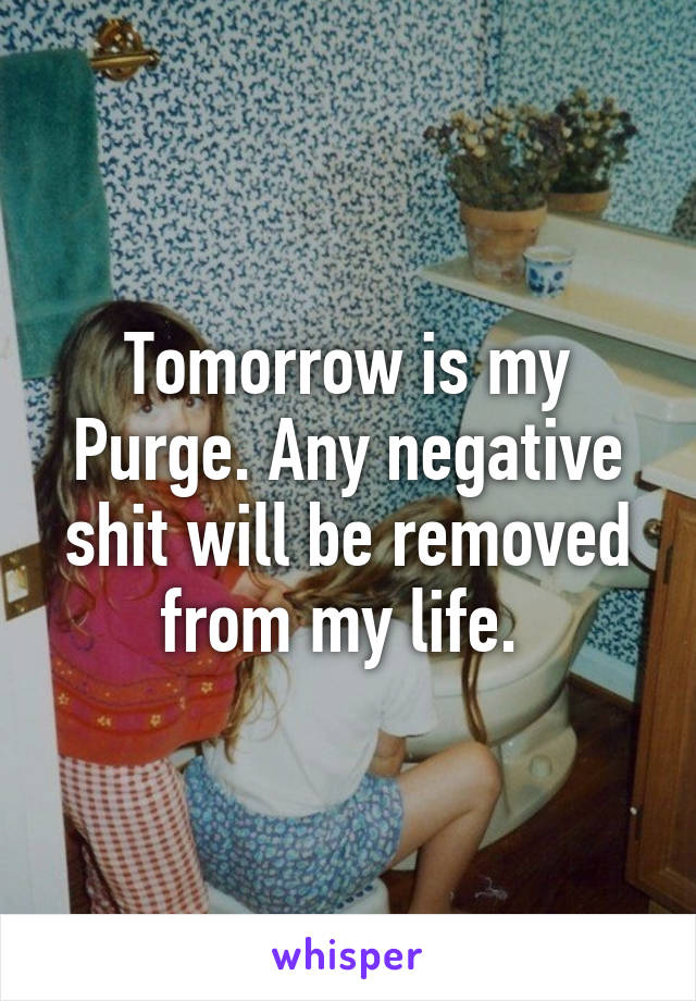 Tomorrow is my Purge. Any negative shit will be removed from my life. 