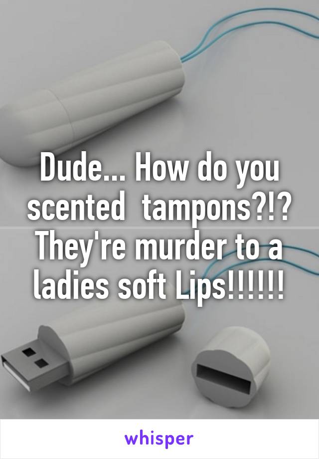 Dude... How do you scented  tampons?!? They're murder to a ladies soft Lips!!!!!!