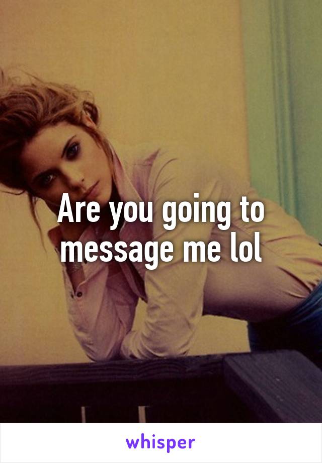 Are you going to message me lol