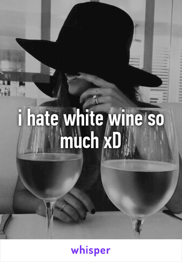 i hate white wine so much xD