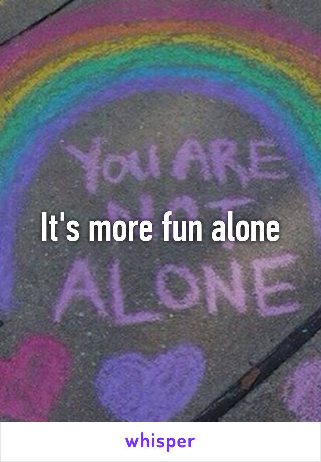 It's more fun alone