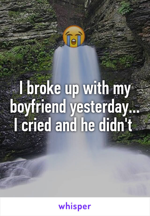 I broke up with my boyfriend yesterday... I cried and he didn't 