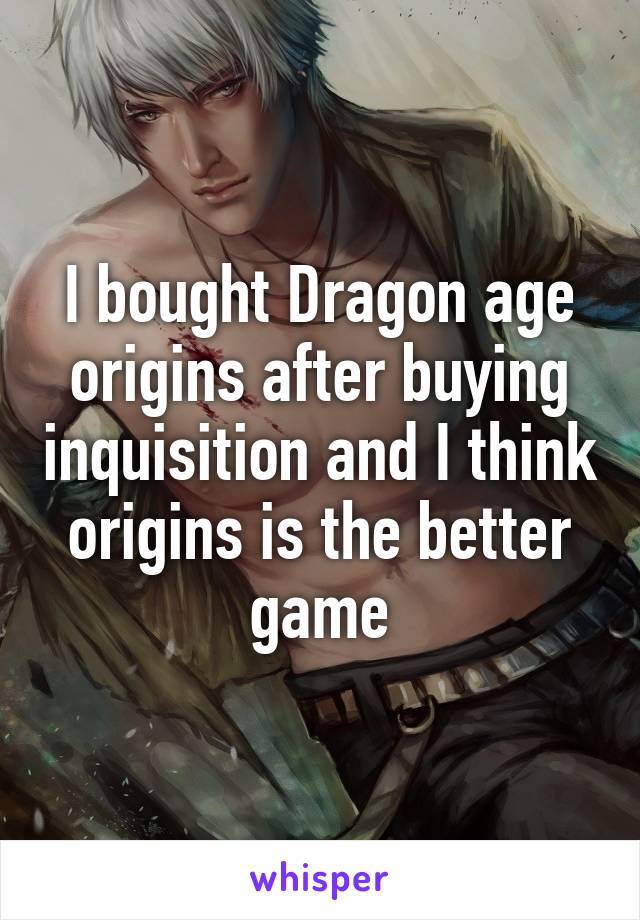 I bought Dragon age origins after buying inquisition and I think origins is the better game