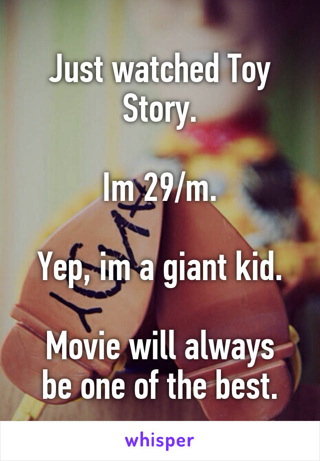 Just watched Toy Story.

Im 29/m.

Yep, im a giant kid.

Movie will always be one of the best.