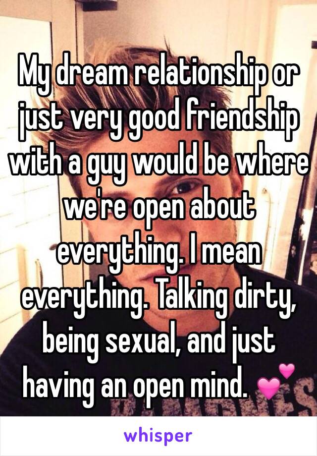 My dream relationship or just very good friendship with a guy would be where we're open about everything. I mean everything. Talking dirty, being sexual, and just having an open mind. 💕