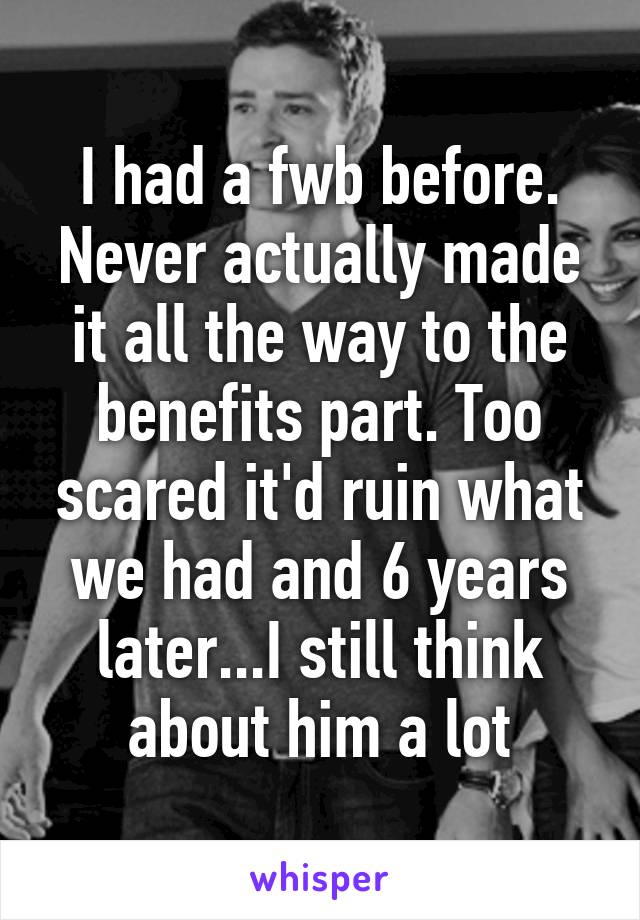 I had a fwb before. Never actually made it all the way to the benefits part. Too scared it'd ruin what we had and 6 years later...I still think about him a lot