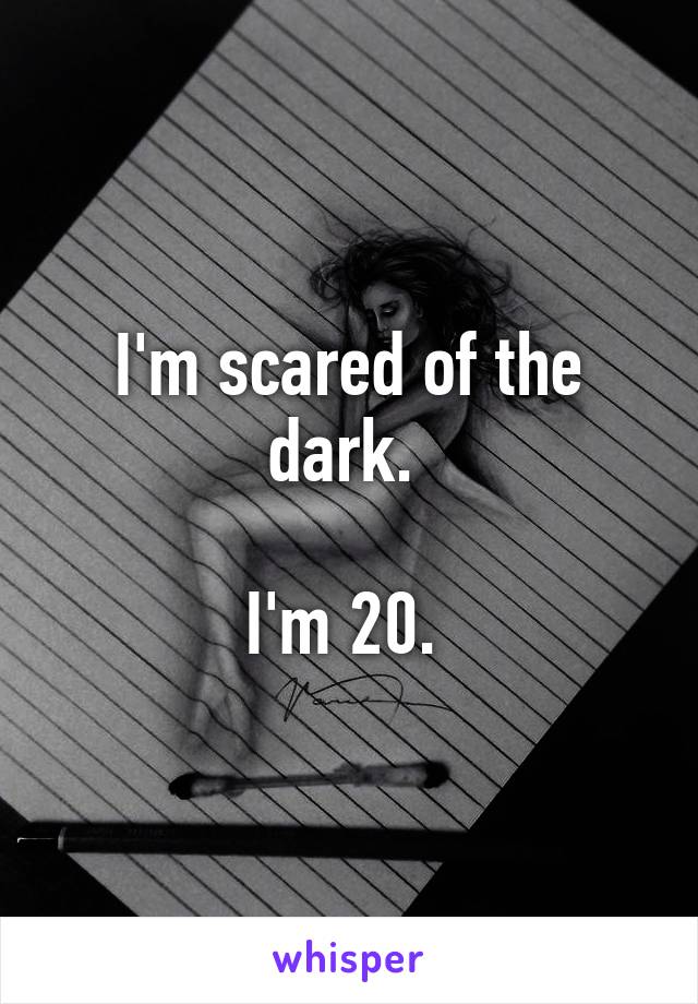 I'm scared of the dark. 

I'm 20. 