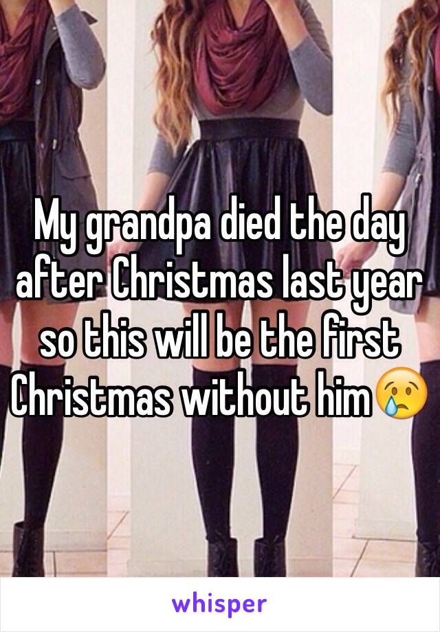 My grandpa died the day after Christmas last year so this will be the first Christmas without him😢