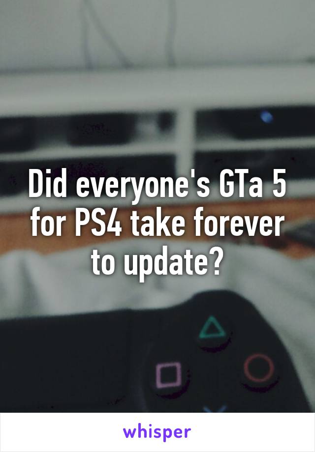 Did everyone's GTa 5 for PS4 take forever to update?