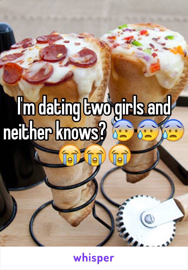 I'm dating two girls and neither knows? 😰😰😰😭😭😭