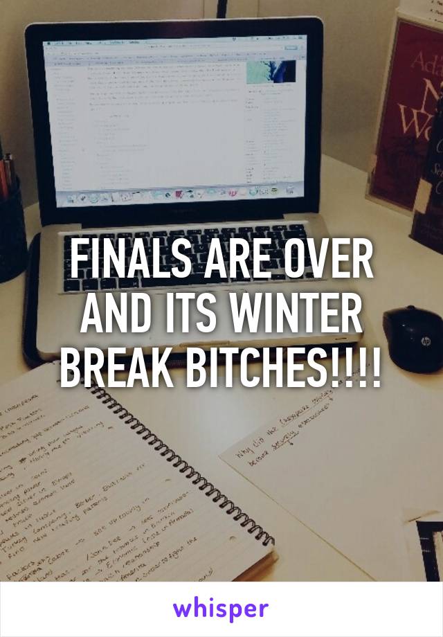 FINALS ARE OVER AND ITS WINTER BREAK BITCHES!!!!