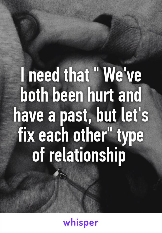 I need that " We've both been hurt and have a past, but let's fix each other" type of relationship 