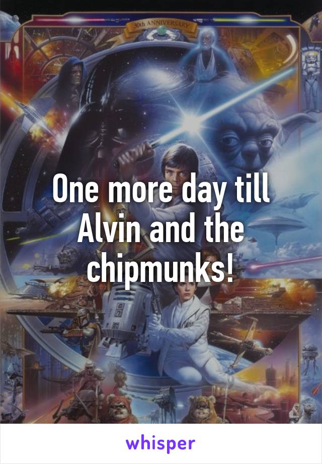 One more day till Alvin and the chipmunks!