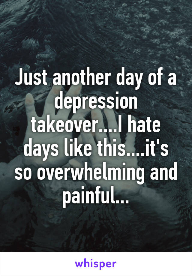 Just another day of a depression takeover....I hate days like this....it's so overwhelming and painful...