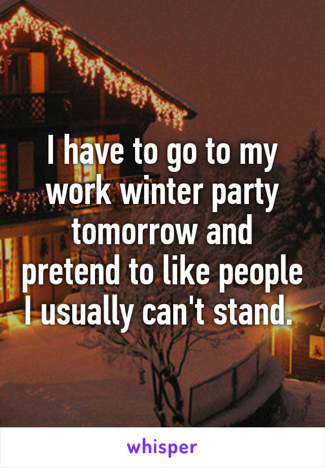 I have to go to my work winter party tomorrow and pretend to like people I usually can't stand. 