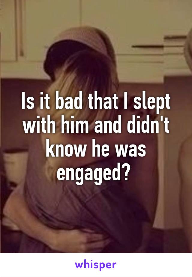 Is it bad that I slept with him and didn't know he was engaged? 