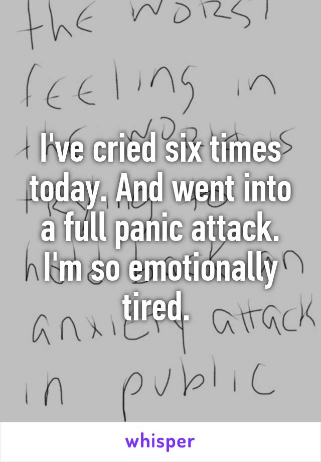 I've cried six times today. And went into a full panic attack. I'm so emotionally tired. 