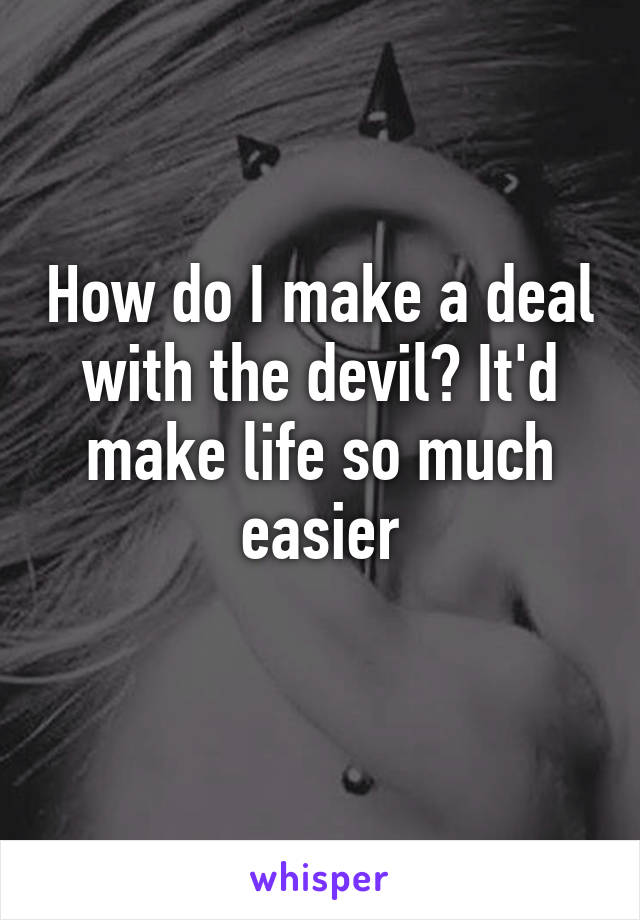 How do I make a deal with the devil? It'd make life so much easier
