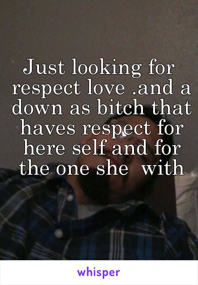 Just looking for respect love .and a down as bitch that haves respect for here self and for the one she  with