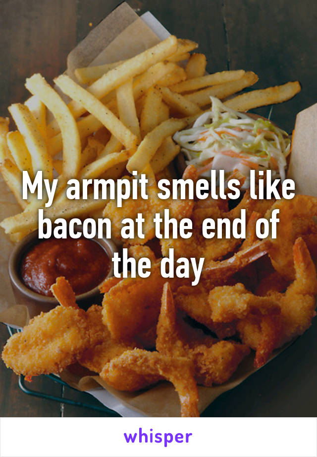 My armpit smells like bacon at the end of the day