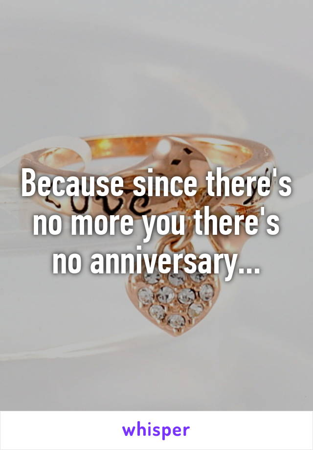 Because since there's no more you there's no anniversary...