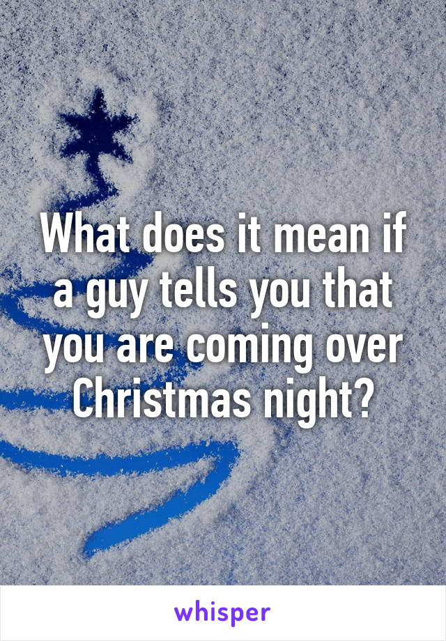 What does it mean if a guy tells you that you are coming over Christmas night?