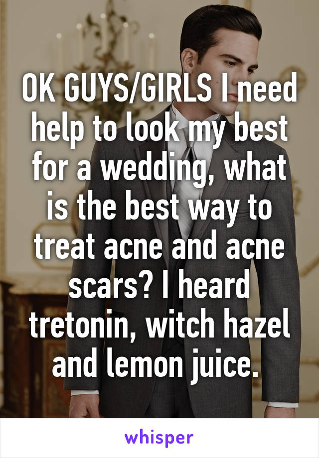 OK GUYS/GIRLS I need help to look my best for a wedding, what is the best way to treat acne and acne scars? I heard tretonin, witch hazel and lemon juice. 