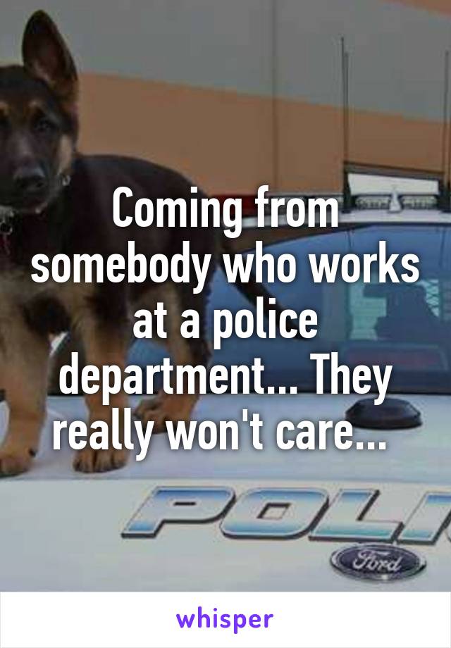 Coming from somebody who works at a police department... They really won't care... 