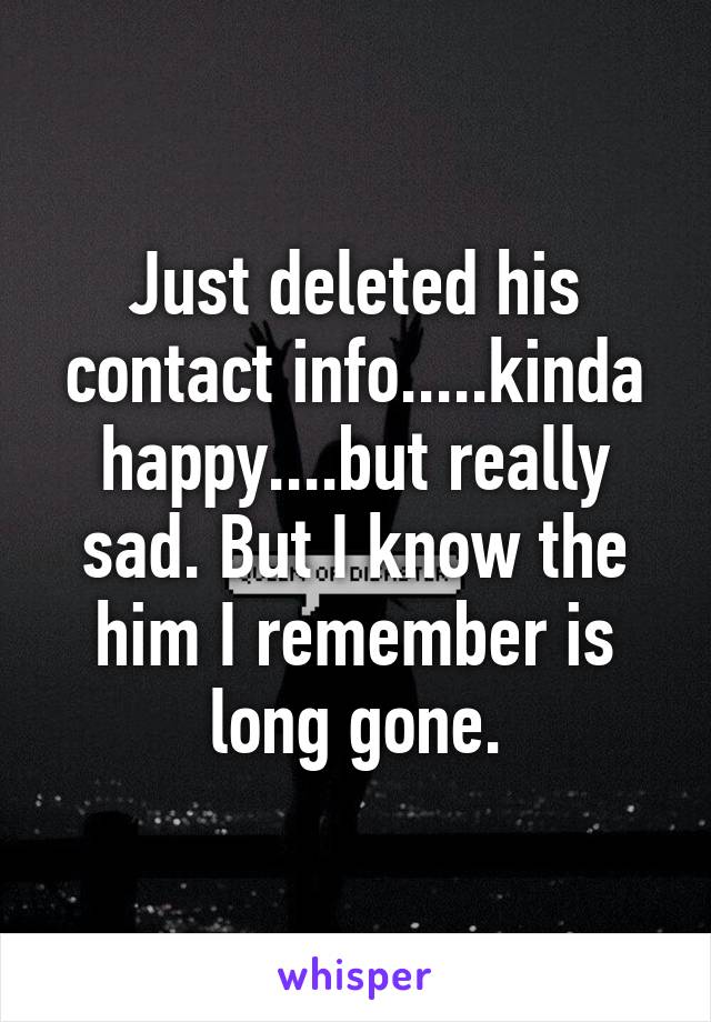 Just deleted his contact info.....kinda happy....but really sad. But I know the him I remember is long gone.