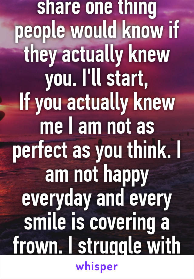 Let's play a game, share one thing people would know if they actually knew you. I'll start,
If you actually knew me I am not as perfect as you think. I am not happy everyday and every smile is covering a frown. I struggle with depression each day.
