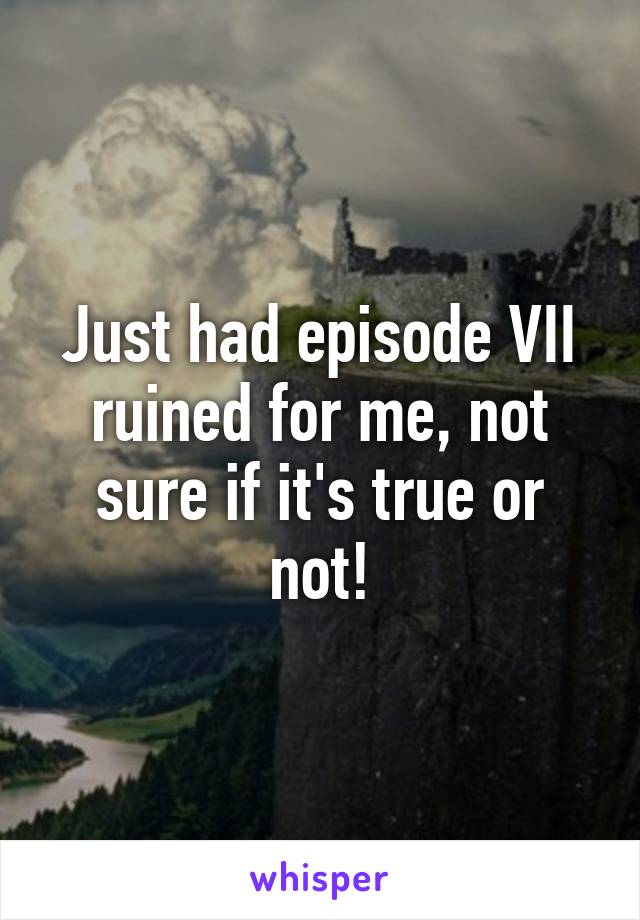 Just had episode VII ruined for me, not sure if it's true or not!