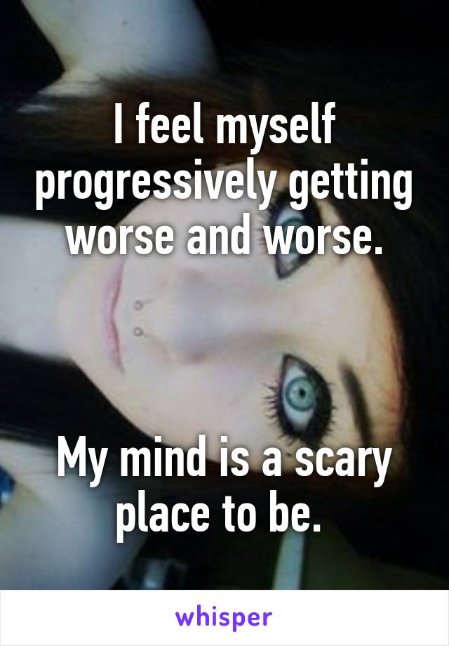 I feel myself progressively getting worse and worse.



My mind is a scary place to be. 