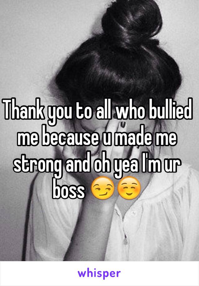 Thank you to all who bullied me because u made me strong and oh yea I'm ur boss 😏☺️