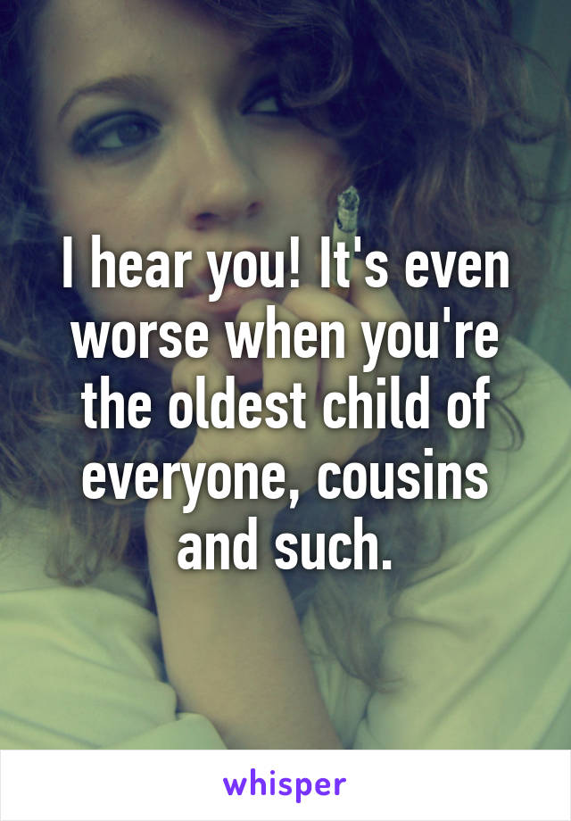 I hear you! It's even worse when you're the oldest child of everyone, cousins and such.