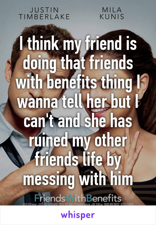 I think my friend is doing that friends with benefits thing I wanna tell her but I can't and she has ruined my other friends life by messing with him