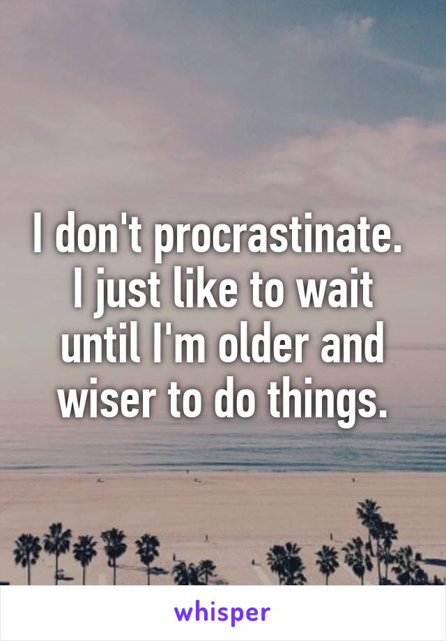 I don't procrastinate.  I just like to wait until I'm older and wiser to do things.