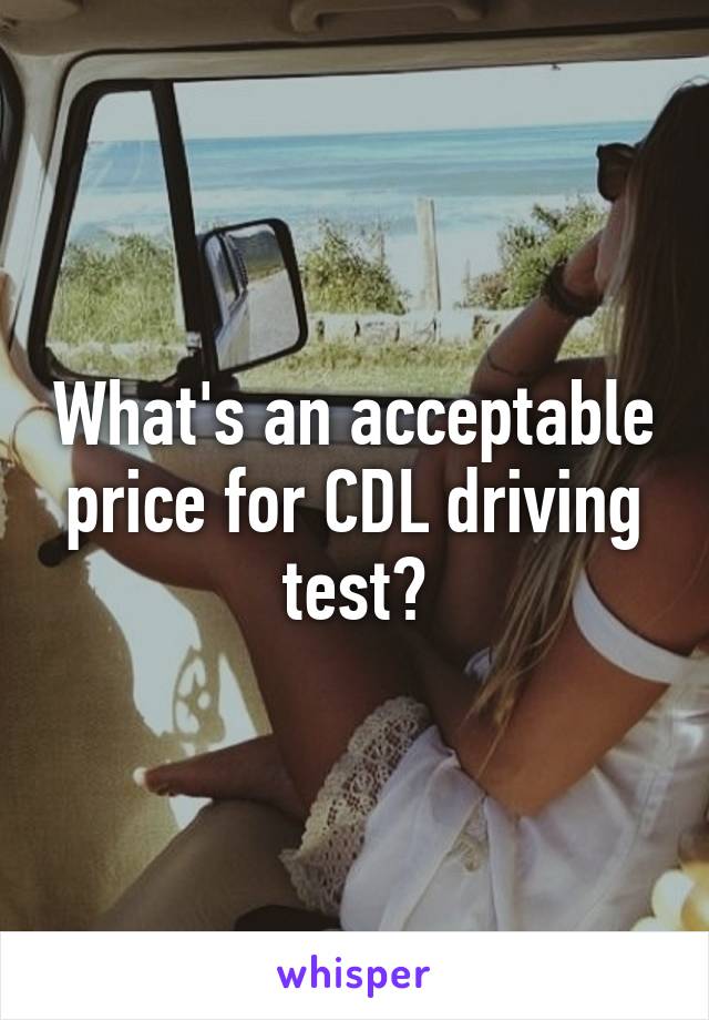 What's an acceptable price for CDL driving test?